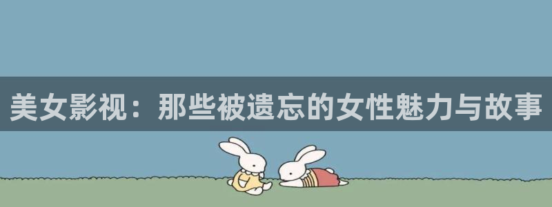 桔子的天空电影播放：美女影视：那些被遗忘的女性魅力与故事