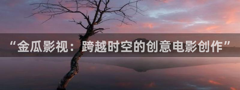 桔子影视在线：“金瓜影视：跨越时空的创意电影创作”