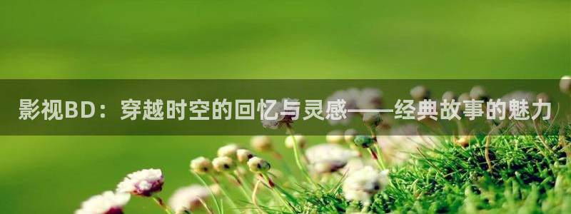 桔子影视网：影视BD：穿越时空的回忆与灵感——经典故事的魅力