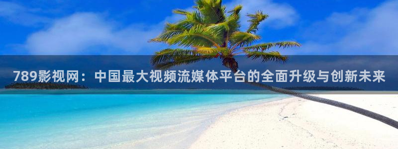 桔子视频电视剧高清资源：789影视网：中国最大视频流媒体平台的全面升级与创新未来