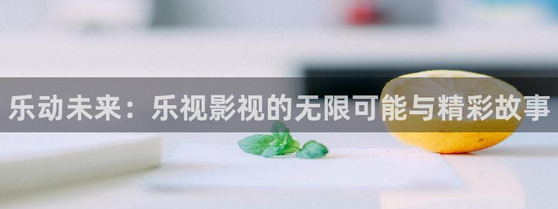 桔子视频下载app：乐动未来：乐视影视的无限可能与精彩故事