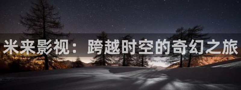 桔子视频.：米来影视：跨越时空的奇幻之旅